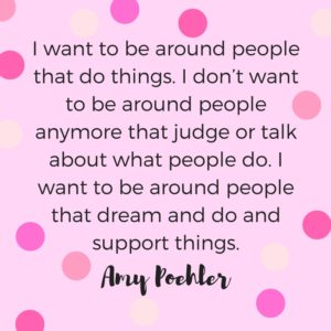 "I want to be around people that do things. I don't want to be around people anymore that judge or talk about what people do. I want to be around people that dream and do and support things." Quote by Amy Poehler.