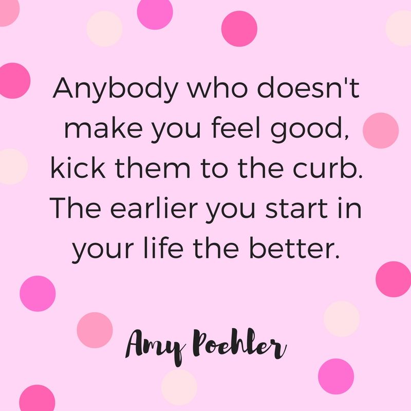 "Anybody who doesn't make you feel good, kick them to the curb. The earlier you start in your life the better." Quote by Amy Poehler.