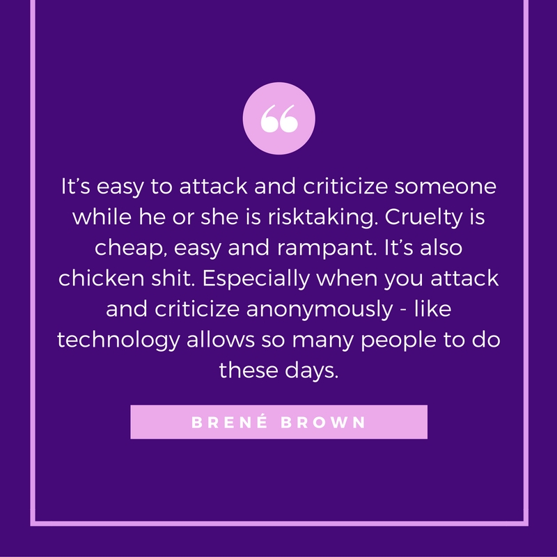 It's easy to attack and criticize someone while he or she is risktaking. Cruelty is cheap, easy and rampant. It's also chicken shit. Especially when you attack and criticize anonymously - like technology allows so many people to do these days.