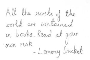 "All the secrets of the world are contained in books. Read at your own risk." Lemony Snicket quote.