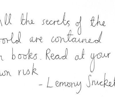 "All the secrets of the world are contained in books. Read at your own risk." Lemony Snicket quote.