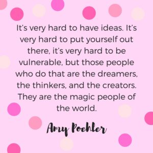 It's very hard to have ideas. It's very hard to put yourself out there. It's very hard to be vulnerable, but those people who do that are the dreamers, the thinkers, and the creators. They are the magic people of the world. Quote by Amy Poehler.